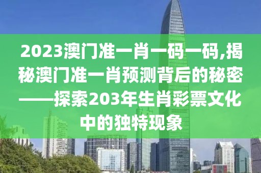 2023澳门准一肖一码一码,揭秘澳门准一肖预测背后的秘密——探索203年生肖彩票文化中的独特现象