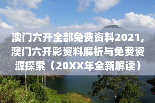 澳门六开全部免费资料2021,澳门六开彩资料解析与免费资源探索（20XX年全新解读）