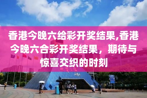 香港今晚六给彩开奖结果,香港今晚六合彩开奖结果，期待与惊喜交织的时刻