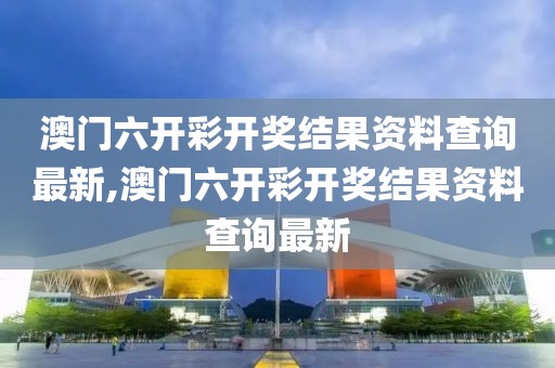 澳门六开彩开奖结果资料查询最新,澳门六开彩开奖结果资料查询最新