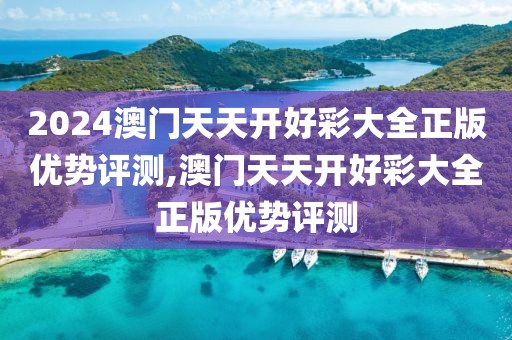 2024澳门天天开好彩大全正版优势评测,澳门天天开好彩大全正版优势评测