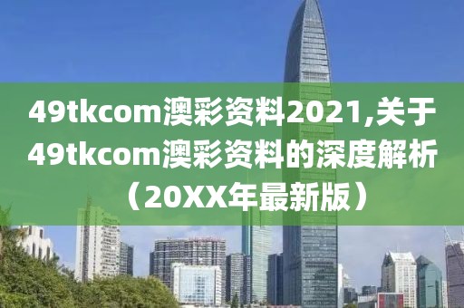 49tkcom澳彩资料2021,关于49tkcom澳彩资料的深度解析（20XX年最新版）