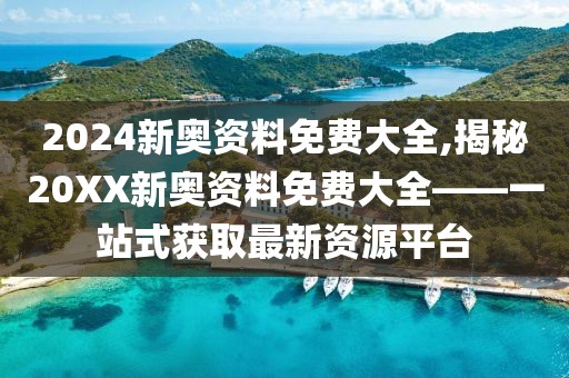 2024新奥资料免费大全,揭秘20XX新奥资料免费大全——一站式获取最新资源平台