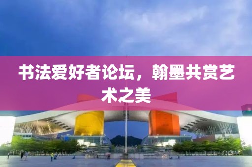书法爱好者论坛，翰墨共赏艺术之美