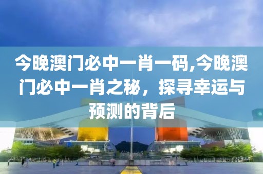 今晚澳门必中一肖一码,今晚澳门必中一肖之秘，探寻幸运与预测的背后
