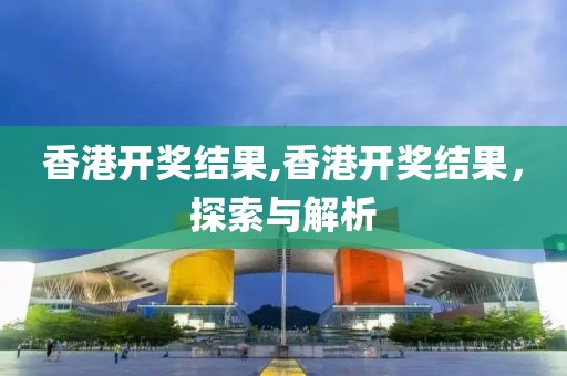 香港开奖结果,香港开奖结果，探索与解析