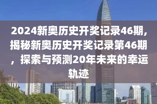 2024新奥历史开奖记录46期,揭秘新奥历史开奖记录第46期，探索与预测20年未来的幸运轨迹