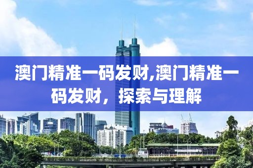 澳门精准一码发财,澳门精准一码发财，探索与理解
