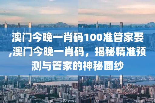 澳门今晚一肖码100准管家娶,澳门今晚一肖码，揭秘精准预测与管家的神秘面纱