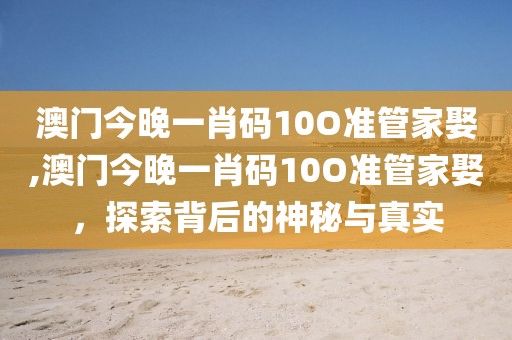 澳门今晚一肖码10O准管家娶,澳门今晚一肖码10O准管家娶，探索背后的神秘与真实