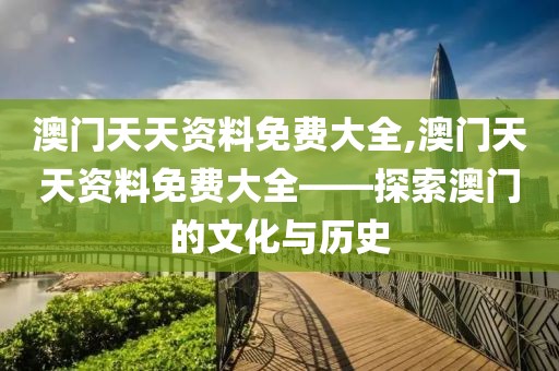 澳门天天资料免费大全,澳门天天资料免费大全——探索澳门的文化与历史