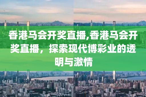 香港马会开奖直播,香港马会开奖直播，探索现代博彩业的透明与激情
