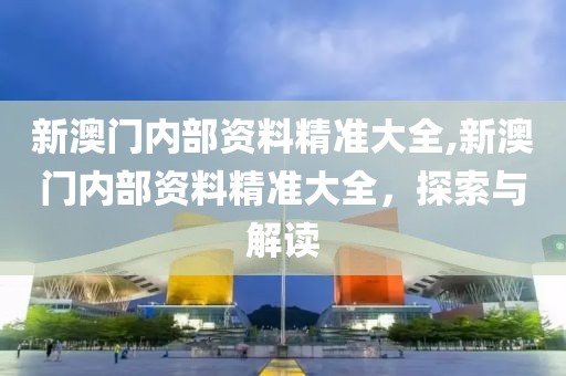 新澳门内部资料精准大全,新澳门内部资料精准大全，探索与解读