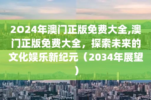 2O24年澳门正版免费大全,澳门正版免费大全，探索未来的文化娱乐新纪元（2034年展望）