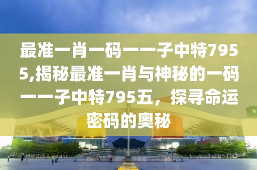 最准一肖一码一一子中特7955,揭秘最准一肖与神秘的一码一一子中特795五，探寻命运密码的奥秘