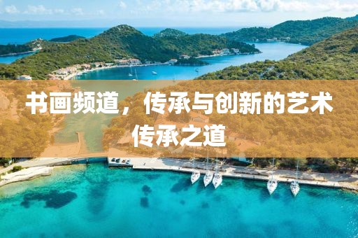 书画频道，传承与创新的艺术传承之道
