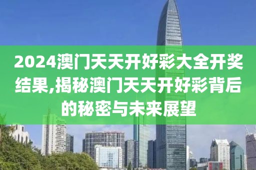 2024澳门天天开好彩大全开奖结果,揭秘澳门天天开好彩背后的秘密与未来展望