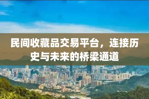 民间收藏品交易平台，连接历史与未来的桥梁通道