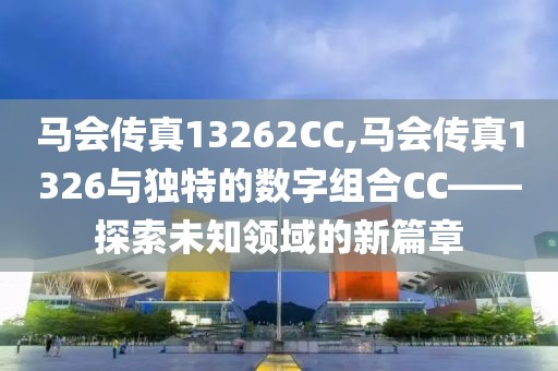 马会传真13262CC,马会传真1326与独特的数字组合CC——探索未知领域的新篇章
