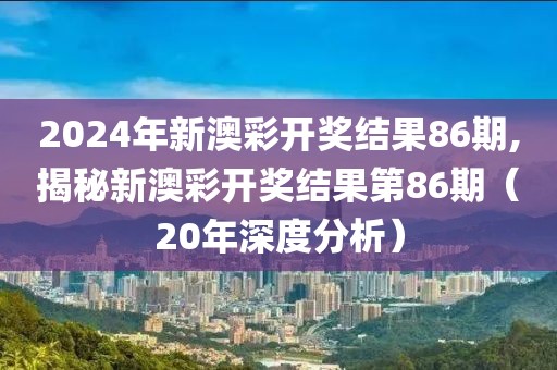 2024年新澳彩开奖结果86期,揭秘新澳彩开奖结果第86期（20年深度分析）
