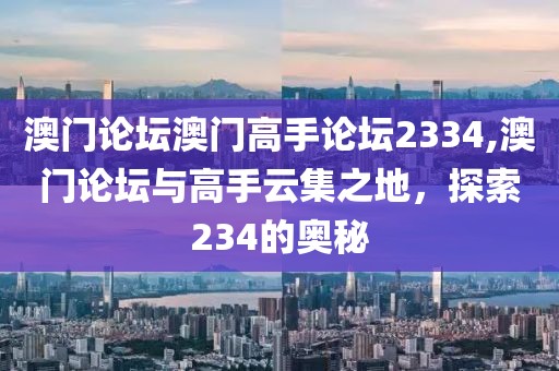 澳门论坛澳门高手论坛2334,澳门论坛与高手云集之地，探索234的奥秘