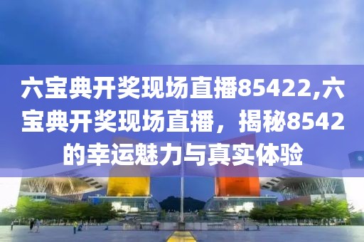 六宝典开奖现场直播85422,六宝典开奖现场直播，揭秘8542的幸运魅力与真实体验