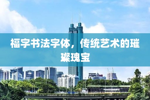 福字书法字体，传统艺术的璀璨瑰宝
