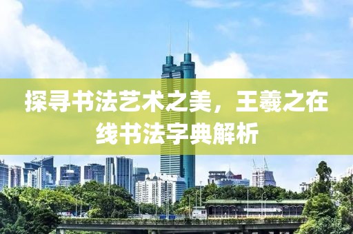 探寻书法艺术之美，王羲之在线书法字典解析