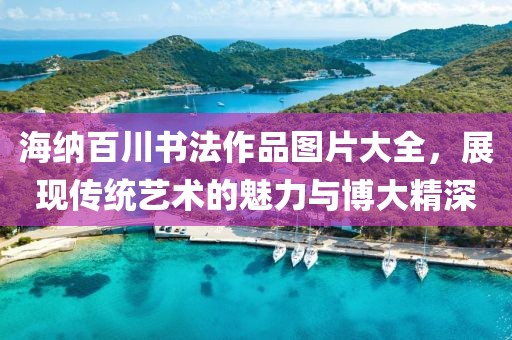 海纳百川书法作品图片大全，展现传统艺术的魅力与博大精深