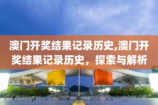 澳门开奖结果记录历史,澳门开奖结果记录历史，探索与解析