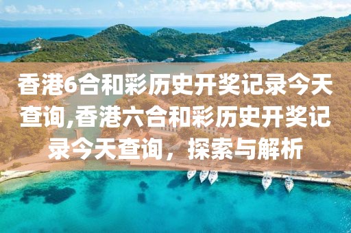 香港6合和彩历史开奖记录今天查询,香港六合和彩历史开奖记录今天查询，探索与解析