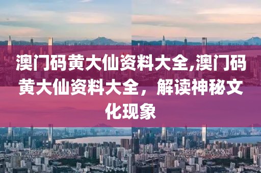 澳门码黄大仙资料大全,澳门码黄大仙资料大全，解读神秘文化现象