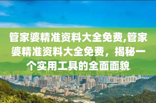 管家婆精准资料大全免费,管家婆精准资料大全免费，揭秘一个实用工具的全面面貌
