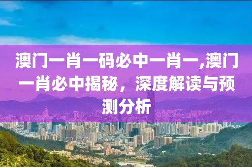 澳门一肖一码必中一肖一,澳门一肖必中揭秘，深度解读与预测分析
