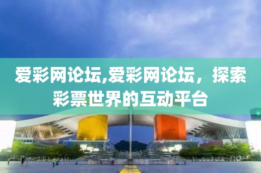 爱彩网论坛,爱彩网论坛，探索彩票世界的互动平台
