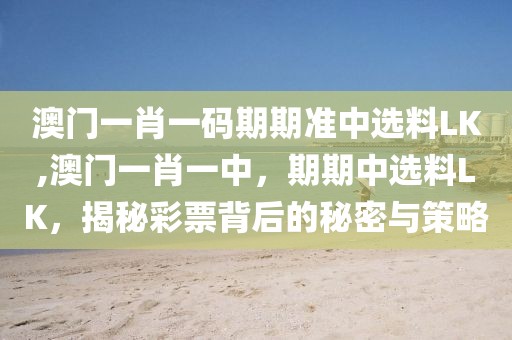 澳门一肖一码期期准中选料LK,澳门一肖一中，期期中选料LK，揭秘彩票背后的秘密与策略