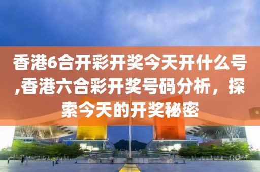 香港6合开彩开奖今天开什么号,香港六合彩开奖号码分析，探索今天的开奖秘密