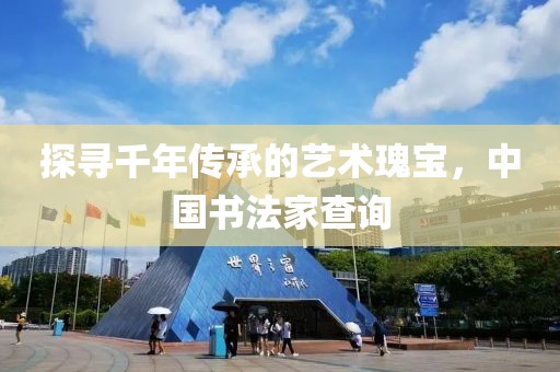 探寻千年传承的艺术瑰宝，中国书法家查询