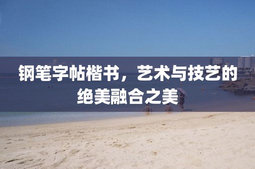 钢笔字帖楷书，艺术与技艺的绝美融合之美