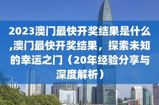 2023澳门最快开奖结果是什么,澳门最快开奖结果，探索未知的幸运之门（20年经验分享与深度解析）