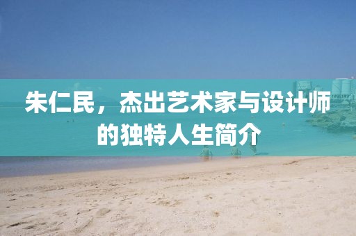 朱仁民，杰出艺术家与设计师的独特人生简介