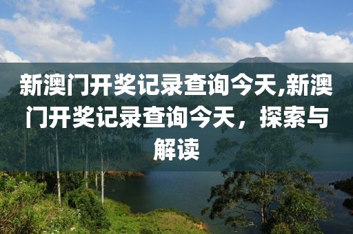 新澳门开奖记录查询今天,新澳门开奖记录查询今天，探索与解读