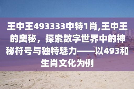 王中王493333中特1肖,王中王的奥秘，探索数字世界中的神秘符号与独特魅力——以493和生肖文化为例