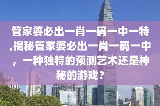 管家婆必出一肖一码一中一特,揭秘管家婆必出一肖一码一中，一种独特的预测艺术还是神秘的游戏？