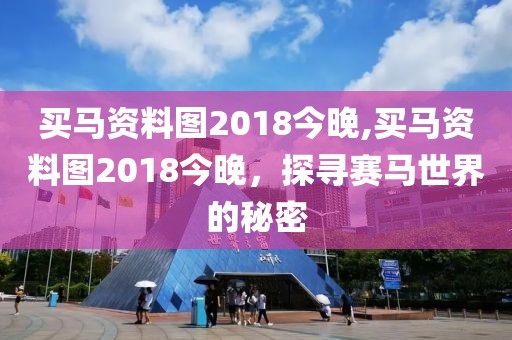买马资料图2018今晚,买马资料图2018今晚，探寻赛马世界的秘密