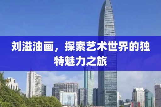刘溢油画，探索艺术世界的独特魅力之旅