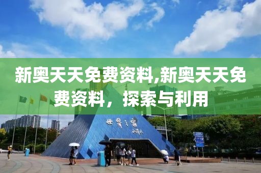新奥天天免费资料,新奥天天免费资料，探索与利用