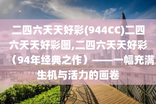 二四六天天好彩(944CC)二四六天天好彩图,二四六天天好彩（94年经典之作）——一幅充满生机与活力的画卷