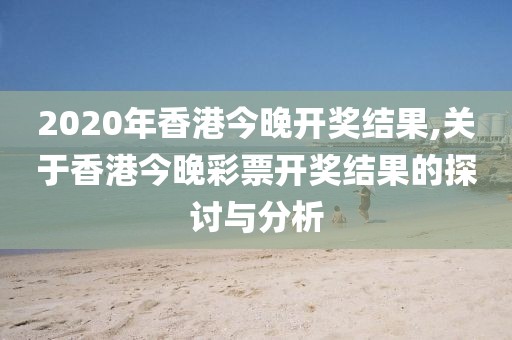 2020年香港今晚开奖结果,关于香港今晚彩票开奖结果的探讨与分析