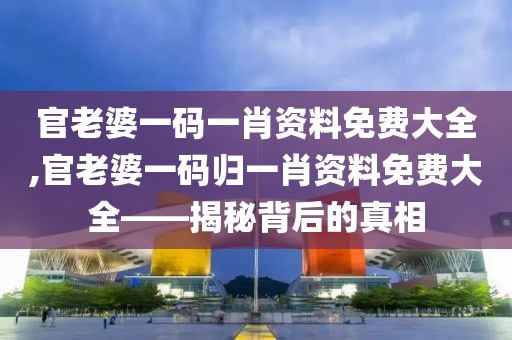 官老婆一码一肖资料免费大全,官老婆一码归一肖资料免费大全——揭秘背后的真相